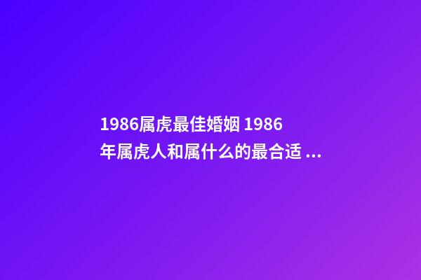 1986属虎最佳婚姻 1986年属虎人和属什么的最合适 属虎的人婚配什么最好,86年属虎的最佳配偶-第1张-观点-玄机派
